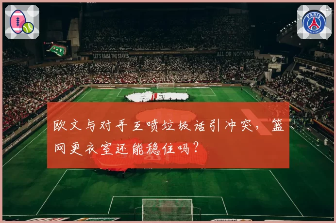 欧文与对手互喷垃圾话引冲突,篮网更衣室还能稳住吗?