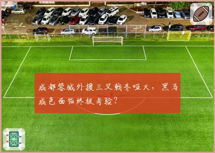 成都蓉城外援三叉戟齐哑火,黑马成色面临终极考验?