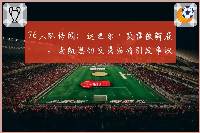 76人队传闻：达里尔·莫雷被解雇后，麦凯恩的交易或将引发争议