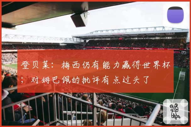 登贝莱:梅西仍有能力赢得世界杯;对姆巴佩的批评有点过头了