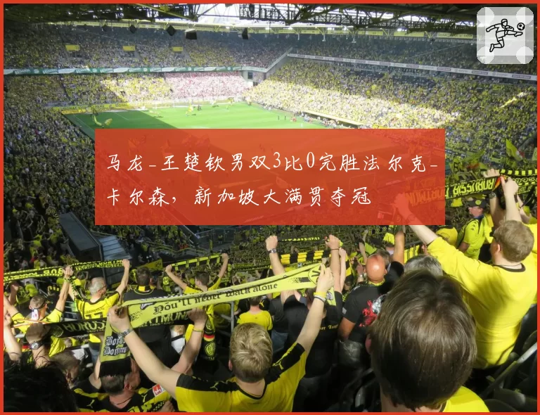 马龙_王楚钦男双3比0完胜法尔克_卡尔森,新加坡大满贯夺冠