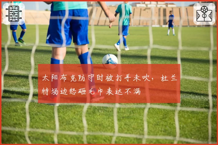 太阳布克防守时被打手未吹，杜兰特场边怒砸毛巾表达不满