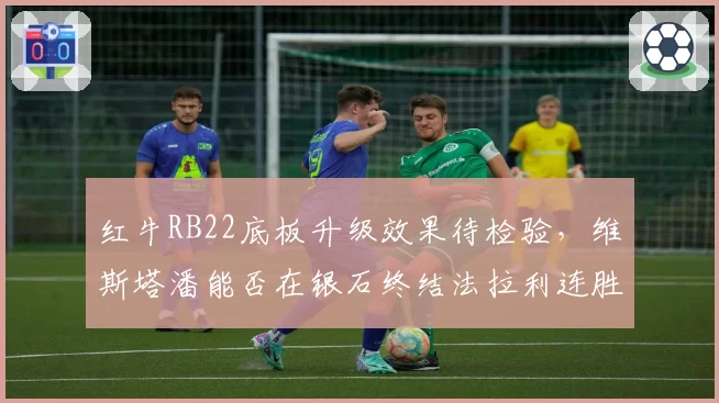 红牛RB22底板升级效果待检验,维斯塔潘能否在银石终结法拉利连胜?