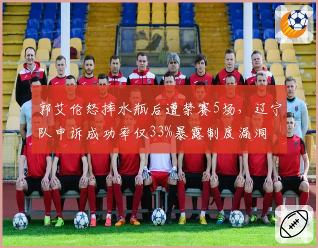 郭艾伦怒摔水瓶后遭禁赛5场,辽宁队申诉成功率仅33%暴露制度漏洞