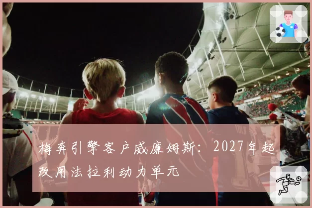 梅奔引擎客户威廉姆斯:2027年起改用法拉利动力单元