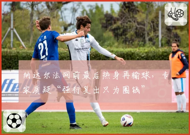 纳达尔法网前最后热身再输球，专家质疑“强行复出只为圈钱”