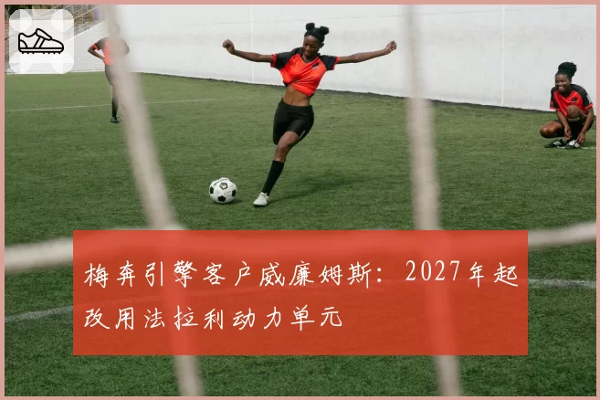 梅奔引擎客户威廉姆斯：2027年起改用法拉利动力单元
