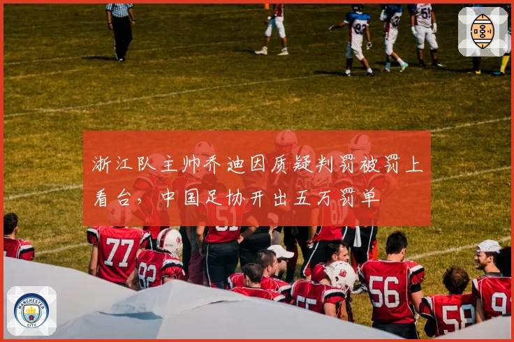 浙江队主帅乔迪因质疑判罚被罚上看台,中国足协开出五万罚单