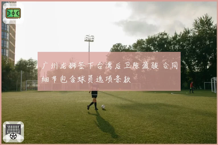 广州龙狮签下台湾后卫陈盈骏 合同细节包含球员选项条款