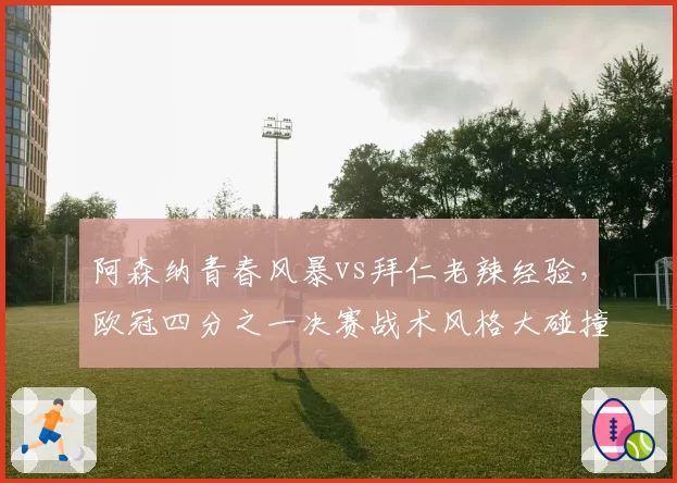 阿森纳青春风暴vs拜仁老辣经验，欧冠四分之一决赛战术风格大碰撞