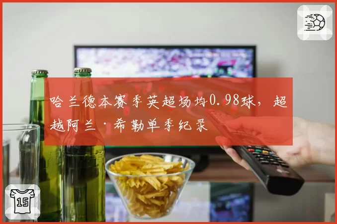 哈兰德本赛季英超场均0.98球，超越阿兰·希勒单季纪录