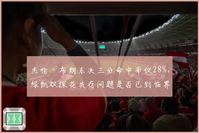 杰伦·布朗东决三分命中率仅28%,绿凯双探花共存问题是否已到临界点?