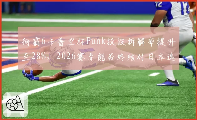 街霸6卡普空杯Punk投技拆解率提升至28%,2026赛季能否终结对日本选手连败