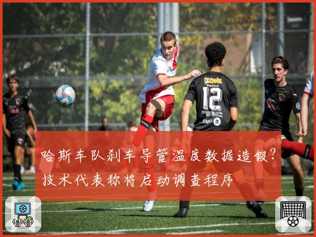 哈斯车队刹车导管温度数据造假？技术代表称将启动调查程序