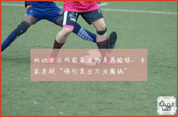 纳达尔法网前最后热身再输球，专家质疑“强行复出只为圈钱”