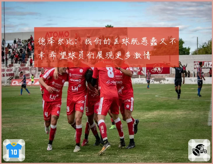 德泽尔比:我们的丢球既愚蠢又不幸 希望球员们展现更多激情