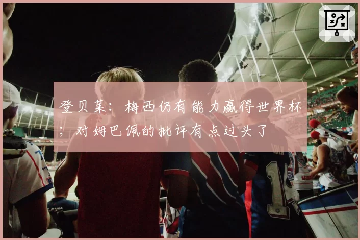 登贝莱：梅西仍有能力赢得世界杯；对姆巴佩的批评有点过头了
