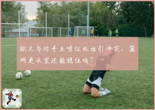 欧文与对手互喷垃圾话引冲突，篮网更衣室还能稳住吗？