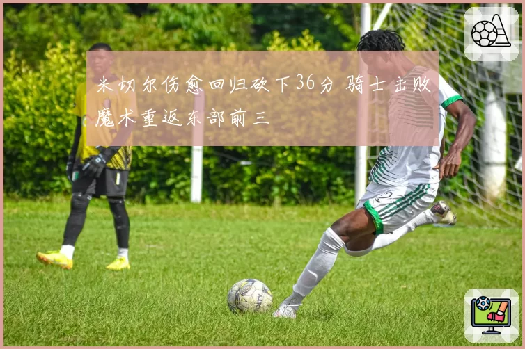 米切尔伤愈回归砍下36分 骑士击败魔术重返东部前三