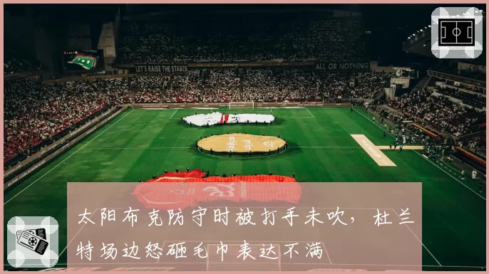 太阳布克防守时被打手未吹，杜兰特场边怒砸毛巾表达不满