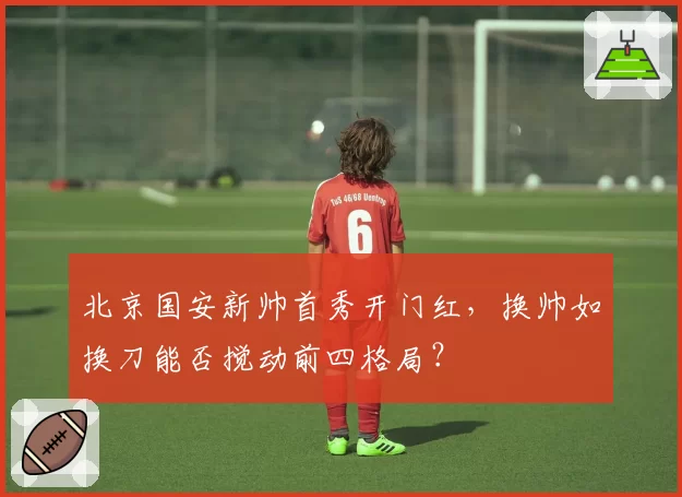 北京国安新帅首秀开门红,换帅如换刀能否搅动前四格局?