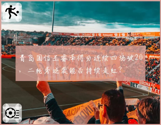 青岛国信王睿泽得分连续四场破20,二轮秀逆袭能否持续走红?