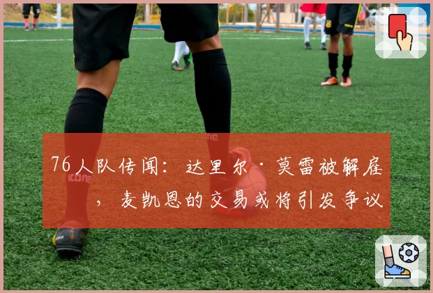 76人队传闻：达里尔·莫雷被解雇后，麦凯恩的交易或将引发争议