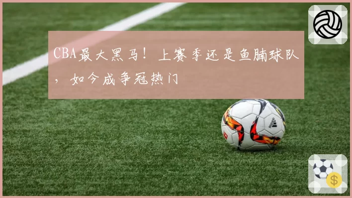 CBA最大黑马！上赛季还是鱼腩球队，如今成争冠热门