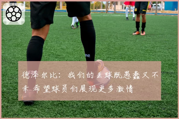 德泽尔比:我们的丢球既愚蠢又不幸 希望球员们展现更多激情