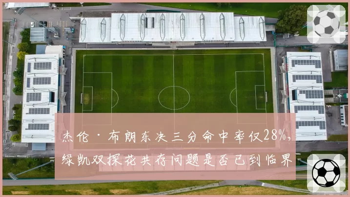 杰伦·布朗东决三分命中率仅28%,绿凯双探花共存问题是否已到临界点?