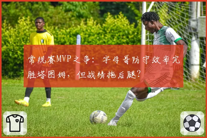 常规赛MVP之争:字母哥防守效率完胜塔图姆,但战绩拖后腿?