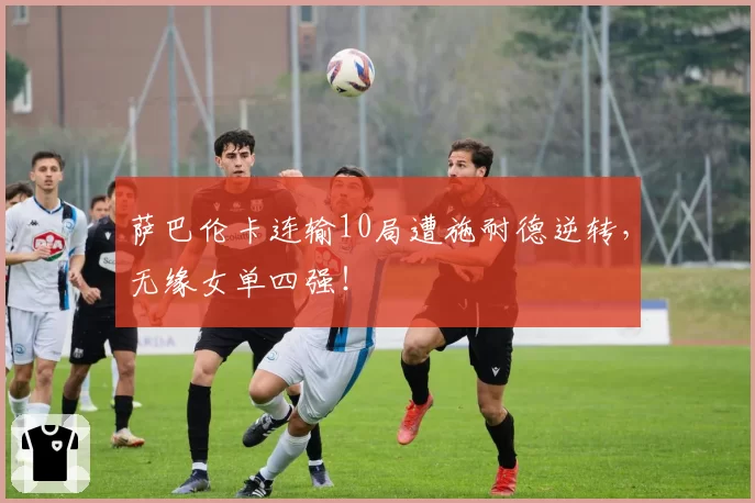 萨巴伦卡连输10局遭施耐德逆转,无缘女单四强!