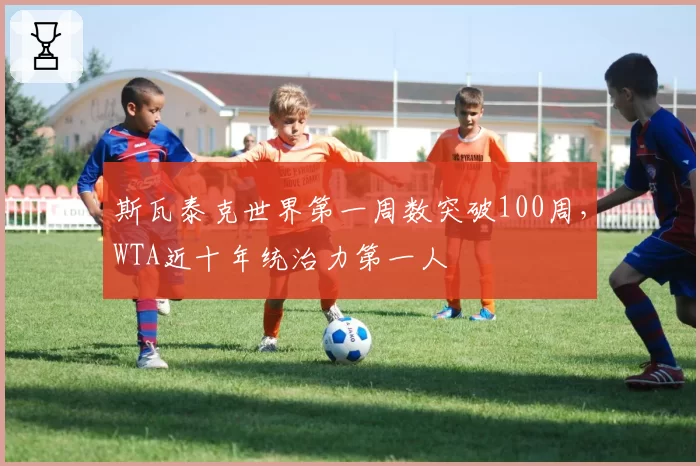 斯瓦泰克世界第一周数突破100周,WTA近十年统治力第一人