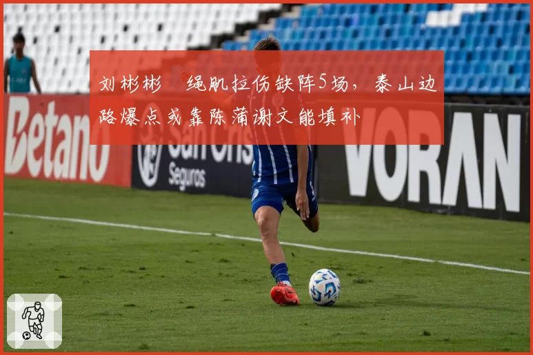 刘彬彬腘绳肌拉伤缺阵5场，泰山边路爆点或靠陈蒲谢文能填补