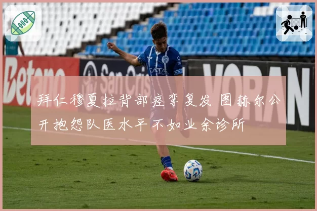 拜仁穆夏拉背部痉挛复发 图赫尔公开抱怨队医水平不如业余诊所