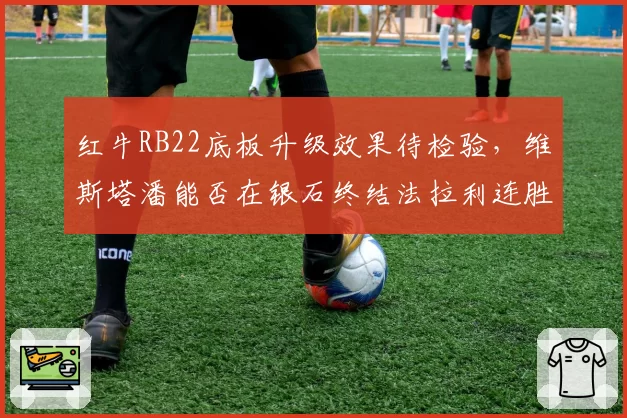 红牛RB22底板升级效果待检验,维斯塔潘能否在银石终结法拉利连胜?