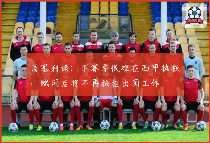 马塞利诺:下赛季很难在西甲执教,赋闲后将不再抗拒出国工作