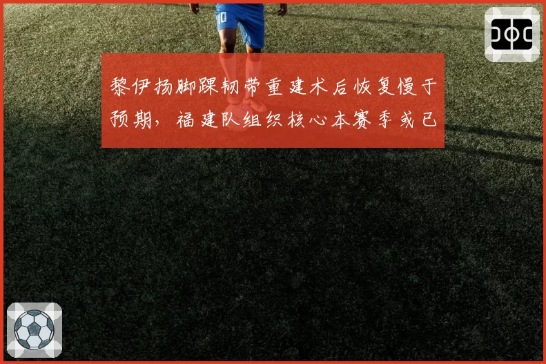 黎伊扬脚踝韧带重建术后恢复慢于预期,福建队组织核心本赛季或已报销?