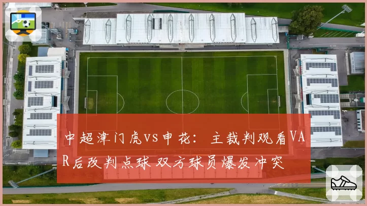 中超津门虎vs申花:主裁判观看VAR后改判点球 双方球员爆发冲突
